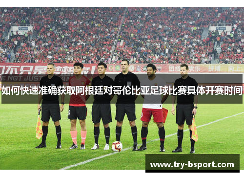 如何快速准确获取阿根廷对哥伦比亚足球比赛具体开赛时间