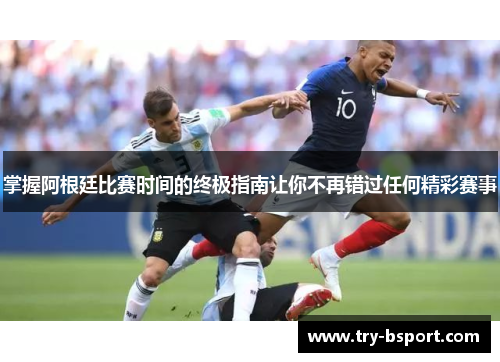 掌握阿根廷比赛时间的终极指南让你不再错过任何精彩赛事