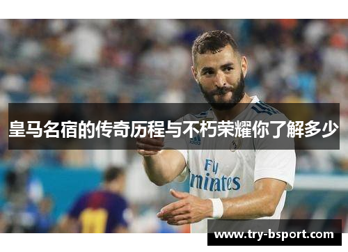 皇马名宿的传奇历程与不朽荣耀你了解多少