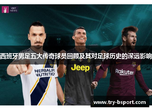 西班牙男足五大传奇球员回顾及其对足球历史的深远影响