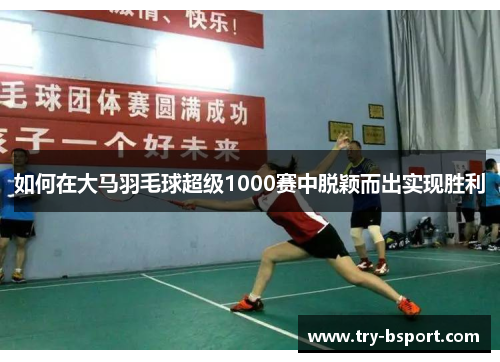 如何在大马羽毛球超级1000赛中脱颖而出实现胜利