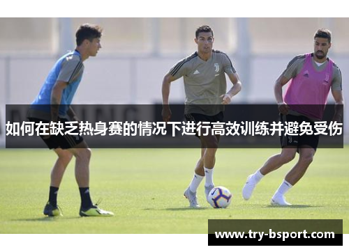 如何在缺乏热身赛的情况下进行高效训练并避免受伤