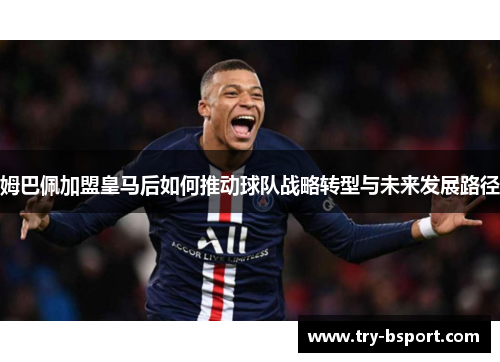 姆巴佩加盟皇马后如何推动球队战略转型与未来发展路径
