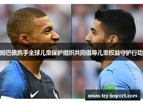 姆巴佩携手全球儿童保护组织共同倡导儿童权益守护行动