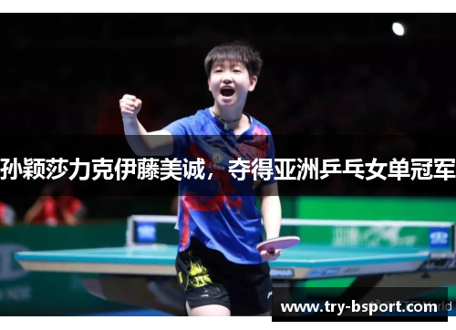 孙颖莎力克伊藤美诚，夺得亚洲乒乓女单冠军