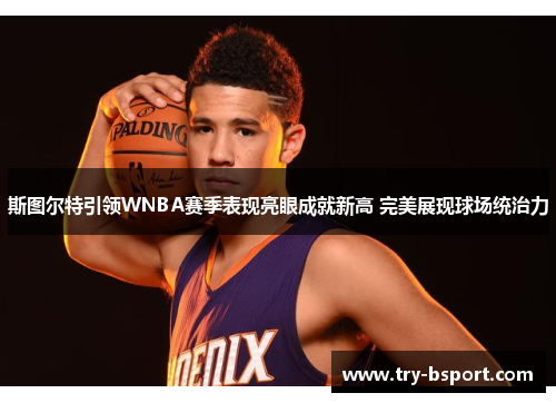 斯图尔特引领WNBA赛季表现亮眼成就新高 完美展现球场统治力