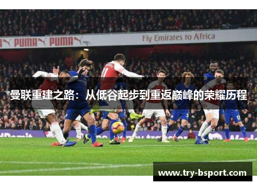 曼联重建之路：从低谷起步到重返巅峰的荣耀历程