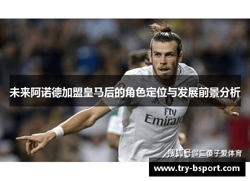未来阿诺德加盟皇马后的角色定位与发展前景分析