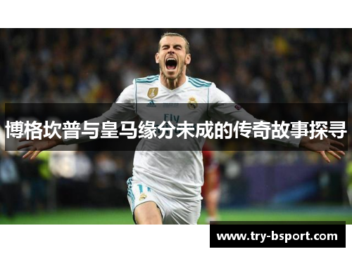 博格坎普与皇马缘分未成的传奇故事探寻