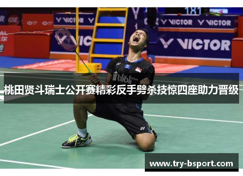 桃田贤斗瑞士公开赛精彩反手劈杀技惊四座助力晋级