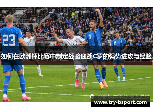 如何在欧洲杯比赛中制定战略迎战C罗的强势进攻与经验