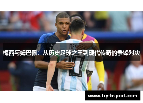 梅西与姆巴佩：从历史足球之王到现代传奇的争锋对决
