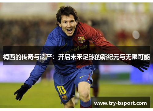 梅西的传奇与遗产：开启未来足球的新纪元与无限可能