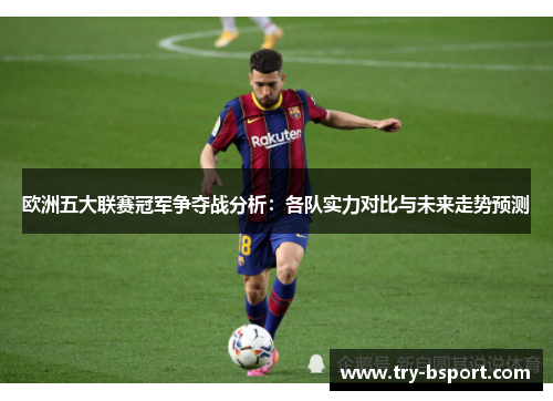 欧洲五大联赛冠军争夺战分析：各队实力对比与未来走势预测
