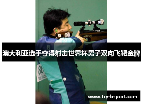 澳大利亚选手夺得射击世界杯男子双向飞靶金牌