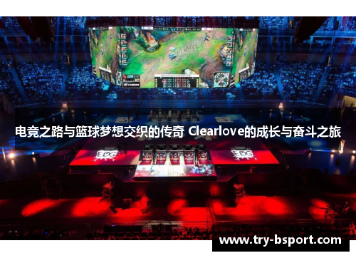 电竞之路与篮球梦想交织的传奇 Clearlove的成长与奋斗之旅