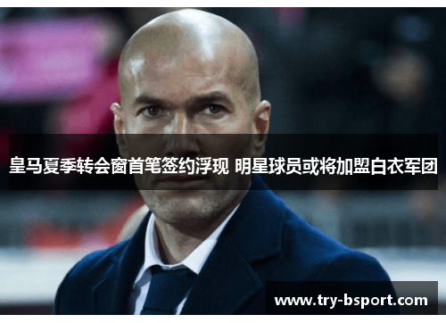 皇马夏季转会窗首笔签约浮现 明星球员或将加盟白衣军团