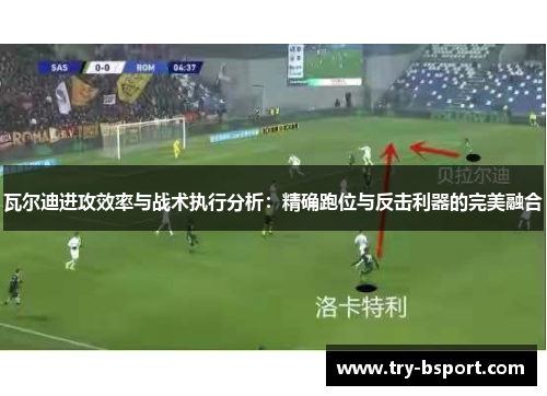 瓦尔迪进攻效率与战术执行分析：精确跑位与反击利器的完美融合