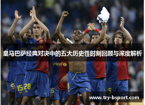 皇马巴萨经典对决中的五大历史性时刻回顾与深度解析