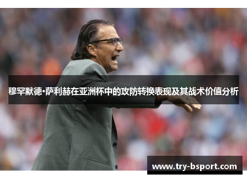 穆罕默德·萨利赫在亚洲杯中的攻防转换表现及其战术价值分析