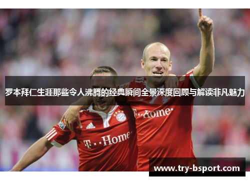 罗本拜仁生涯那些令人沸腾的经典瞬间全景深度回顾与解读非凡魅力