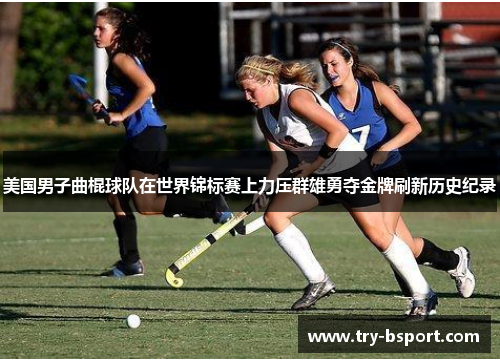 美国男子曲棍球队在世界锦标赛上力压群雄勇夺金牌刷新历史纪录