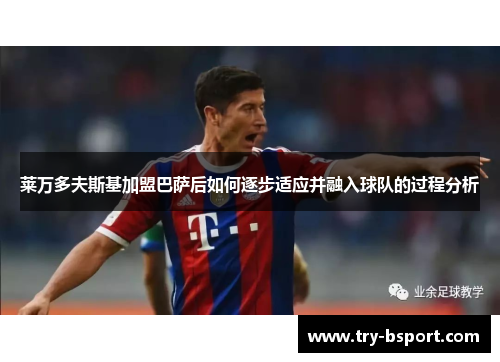 莱万多夫斯基加盟巴萨后如何逐步适应并融入球队的过程分析
