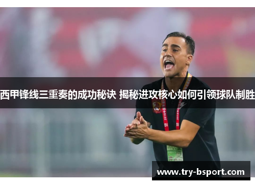 西甲锋线三重奏的成功秘诀 揭秘进攻核心如何引领球队制胜