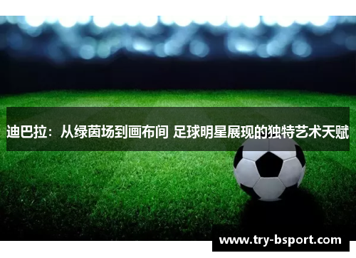 迪巴拉：从绿茵场到画布间 足球明星展现的独特艺术天赋