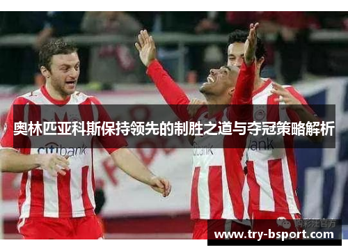 奥林匹亚科斯保持领先的制胜之道与夺冠策略解析