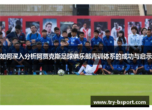 如何深入分析阿贾克斯足球俱乐部青训体系的成功与启示
