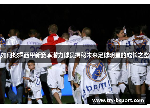 如何挖掘西甲新赛季潜力球员揭秘未来足球明星的成长之路