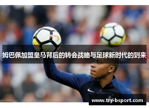 姆巴佩加盟皇马背后的转会战略与足球新时代的到来 姆巴佩加盟皇马背后的转会战略与足球新时代的到来