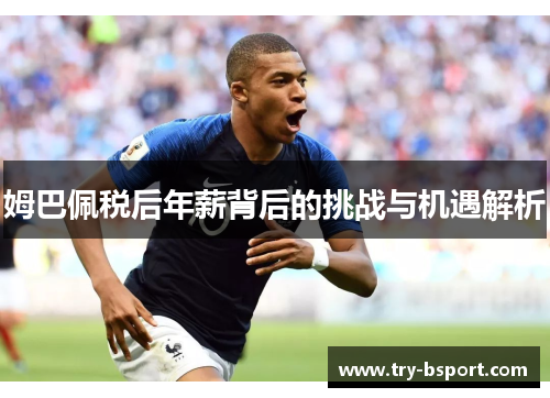 姆巴佩税后年薪背后的挑战与机遇解析 姆巴佩税后年薪背后的挑战与机遇解析