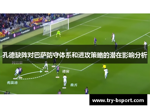 孔德缺阵对巴萨防守体系和进攻策略的潜在影响分析 孔德缺阵对巴萨防守体系和进攻策略的潜在影响分析