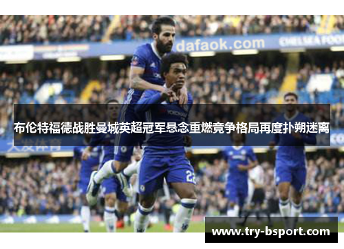 布伦特福德战胜曼城英超冠军悬念重燃竞争格局再度扑朔迷离 布伦特福德战胜曼城英超冠军悬念重燃竞争格局再度扑朔迷离