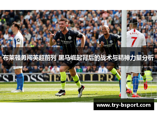 布莱顿勇闯英超前列 黑马崛起背后的战术与精神力量分析