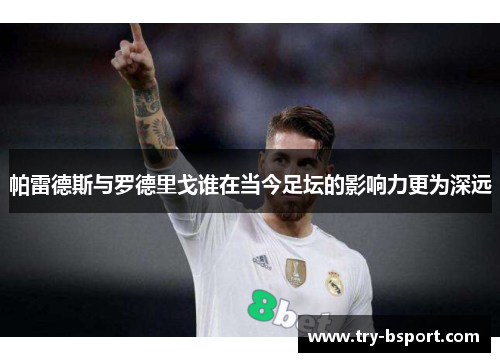 帕雷德斯与罗德里戈谁在当今足坛的影响力更为深远 帕雷德斯与罗德里戈谁在当今足坛的影响力更为深远