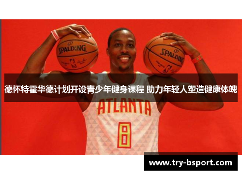 德怀特霍华德计划开设青少年健身课程 助力年轻人塑造健康体魄 德怀特霍华德计划开设青少年健身课程 助力年轻人塑造健康体魄