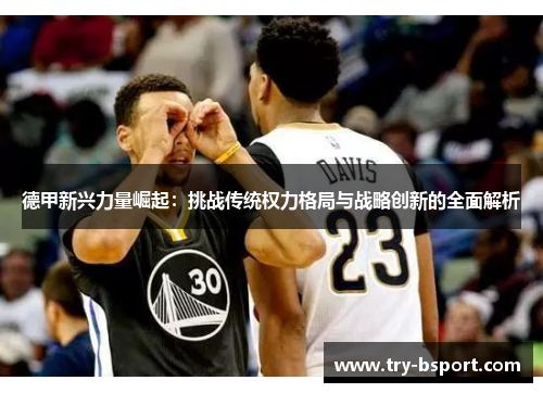 德甲新兴力量崛起:挑战传统权力格局与战略创新的全面解析 德甲新兴力量崛起:挑战传统权力格局与战略创新的全面解析