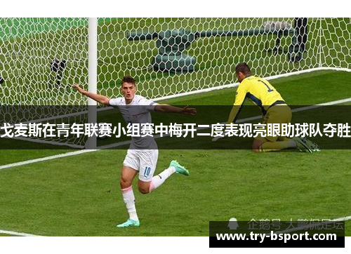 戈麦斯在青年联赛小组赛中梅开二度表现亮眼助球队夺胜 戈麦斯在青年联赛小组赛中梅开二度表现亮眼助球队夺胜