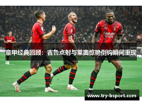 意甲经典回顾：吉鲁点射与莱奥惊艳倒钩瞬间重现
