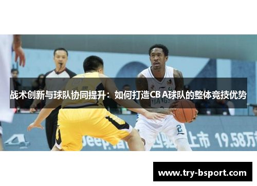 战术创新与球队协同提升:如何打造CBA球队的整体竞技优势 战术创新与球队协同提升:如何打造CBA球队的整体竞技优势