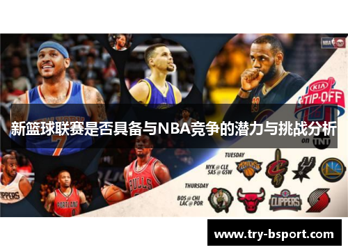 新篮球联赛是否具备与NBA竞争的潜力与挑战分析 新篮球联赛是否具备与NBA竞争的潜力与挑战分析
