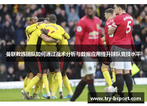 曼联教练团队如何通过战术分析与数据应用提升球队竞技水平 曼联教练团队如何通过战术分析与数据应用提升球队竞技水平