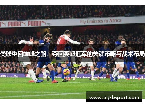 曼联重回巅峰之路:夺回英超冠军的关键策略与战术布局 曼联重回巅峰之路:夺回英超冠军的关键策略与战术布局