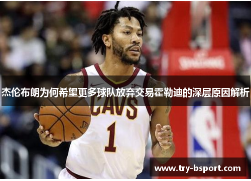 杰伦布朗为何希望更多球队放弃交易霍勒迪的深层原因解析 杰伦布朗为何希望更多球队放弃交易霍勒迪的深层原因解析
