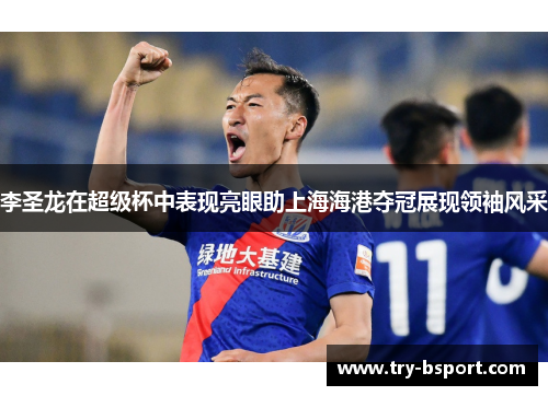 李圣龙在超级杯中表现亮眼助上海海港夺冠展现领袖风采