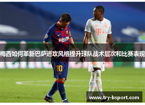 梅西如何革新巴萨进攻风格提升球队战术层次和比赛表现 梅西如何革新巴萨进攻风格提升球队战术层次和比赛表现