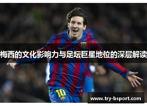 梅西的文化影响力与足坛巨星地位的深层解读 梅西的文化影响力与足坛巨星地位的深层解读